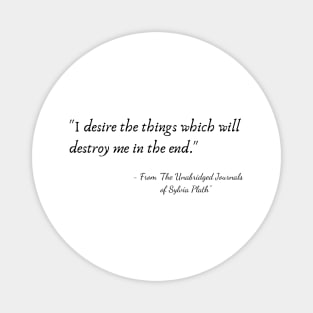 The Quote "I desire the things which will destroy me in the end." from "The Unabridged Journals of Sylvia Plath" Magnet